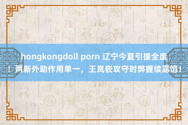 hongkongdoll porn 辽宁今夏引援全废！两新外助作用单一，王岚嵚攻守时弊握续露馅！