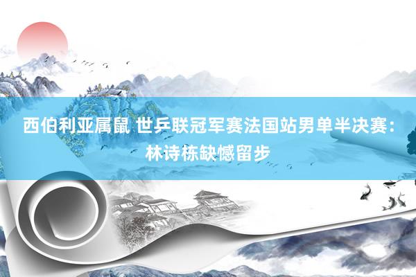 西伯利亚属鼠 世乒联冠军赛法国站男单半决赛：林诗栋缺憾留步