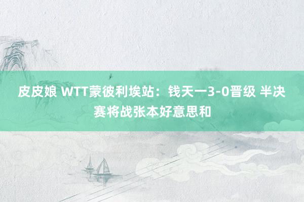 皮皮娘 WTT蒙彼利埃站：钱天一3-0晋级 半决赛将战张本好意思和