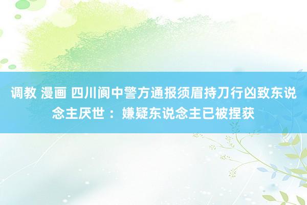 调教 漫画 四川阆中警方通报须眉持刀行凶致东说念主厌世 ：嫌疑东说念主已被捏获