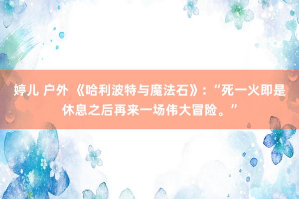 婷儿 户外 《哈利波特与魔法石》: “死一火即是休息之后再来一场伟大冒险。”