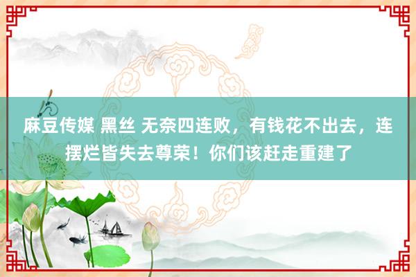 麻豆传媒 黑丝 无奈四连败，有钱花不出去，连摆烂皆失去尊荣！你们该赶走重建了