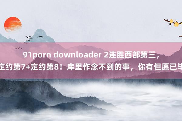 91porn downloader 2连胜西部第三，定约第7+定约第8！库里作念不到的事，你有但愿已毕