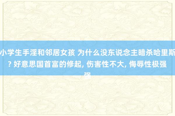 小学生手淫和邻居女孩 为什么没东说念主暗杀哈里斯? 好意思国首富的修起， 伤害性不大， 侮辱性极强