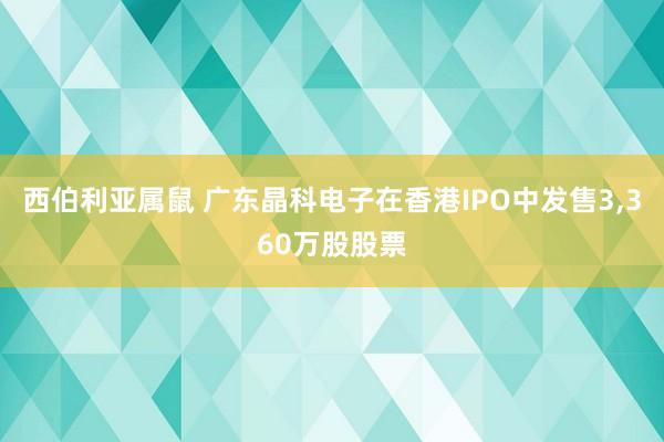 西伯利亚属鼠 广东晶科电子在香港IPO中发售3，360万股股票