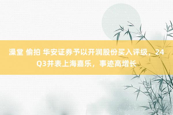 澡堂 偷拍 华安证券予以开润股份买入评级，24Q3并表上海嘉乐，事迹高增长