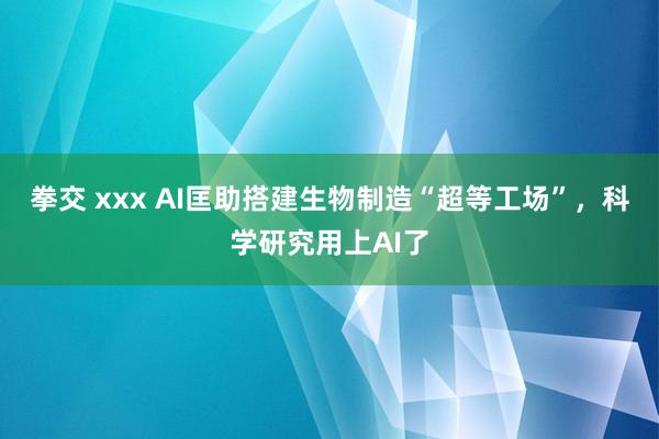 拳交 xxx AI匡助搭建生物制造“超等工场”，科学研究用上AI了