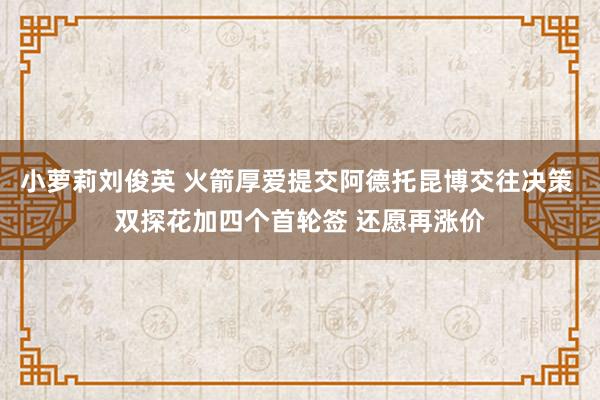 小萝莉刘俊英 火箭厚爱提交阿德托昆博交往决策 双探花加四个首轮签 还愿再涨价