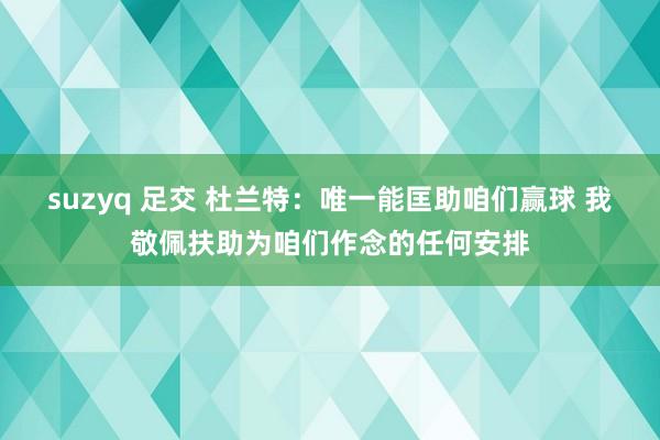 suzyq 足交 杜兰特：唯一能匡助咱们赢球 我敬佩扶助为咱们作念的任何安排