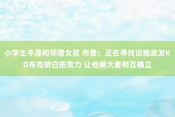 小学生手淫和邻居女孩 布登：正在寻找设施激发KD布克明白拓荒力 让他俩大要相互确立