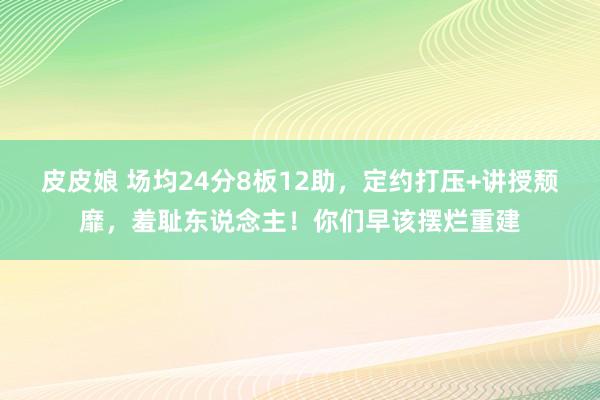 皮皮娘 场均24分8板12助，定约打压+讲授颓靡，羞耻东说念主！你们早该摆烂重建