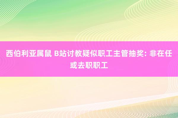 西伯利亚属鼠 B站讨教疑似职工主管抽奖: 非在任或去职职工