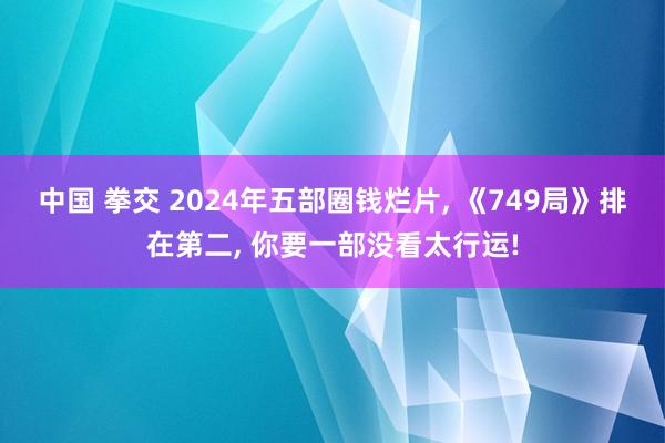 中国 拳交 2024年五部圈钱烂片， 《749局》排在第二， 你要一部没看太行运!