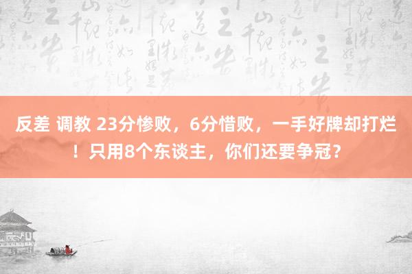 反差 调教 23分惨败，6分惜败，一手好牌却打烂！只用8个东谈主，你们还要争冠？