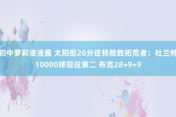 初中萝莉液液酱 太阳拒26分逆转险胜拓荒者：杜兰特10000球现役第二 布克28+9+9