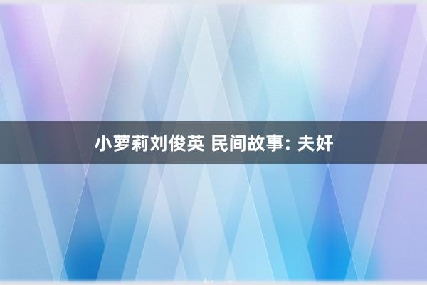 小萝莉刘俊英 民间故事: 夫奸