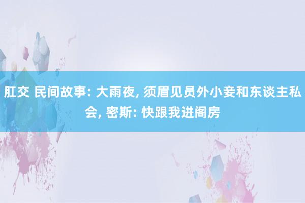 肛交 民间故事: 大雨夜， 须眉见员外小妾和东谈主私会， 密斯: 快跟我进阁房