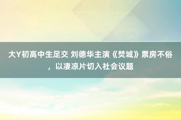 大Y初高中生足交 刘德华主演《焚城》票房不俗，以凄凉片切入社会议题