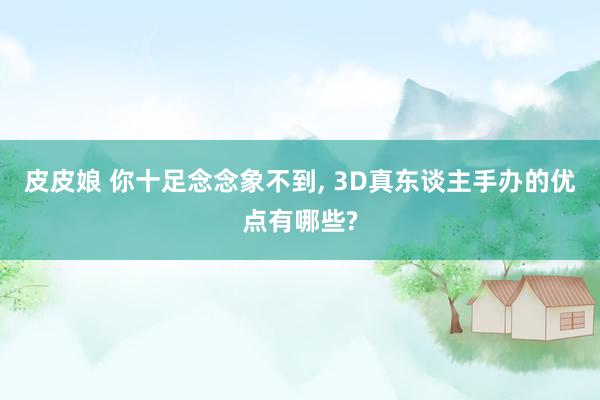 皮皮娘 你十足念念象不到， 3D真东谈主手办的优点有哪些?