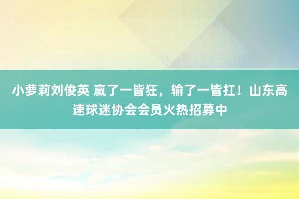 小萝莉刘俊英 赢了一皆狂，输了一皆扛！山东高速球迷协会会员火热招募中