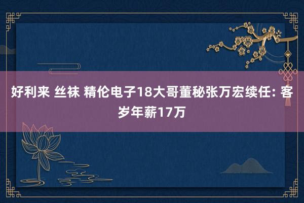 好利来 丝袜 精伦电子18大哥董秘张万宏续任: 客岁年薪17万