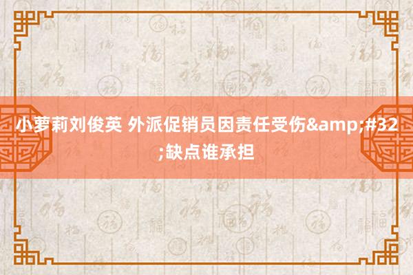 小萝莉刘俊英 外派促销员因责任受伤&#32;缺点谁承担