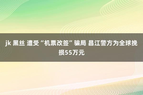 jk 黑丝 遭受“机票改签”骗局 昌江警方为全球挽损55万元