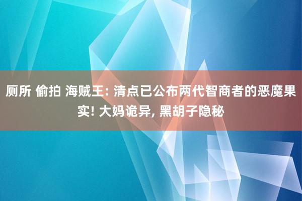 厕所 偷拍 海贼王: 清点已公布两代智商者的恶魔果实! 大妈诡异， 黑胡子隐秘