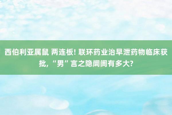 西伯利亚属鼠 两连板! 联环药业治早泄药物临床获批， “男”言之隐阛阓有多大?