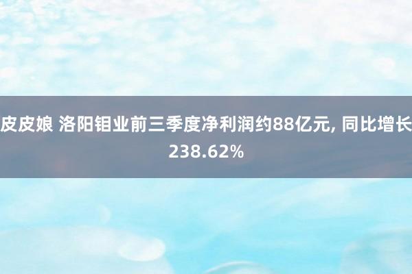 皮皮娘 洛阳钼业前三季度净利润约88亿元， 同比增长238.62%