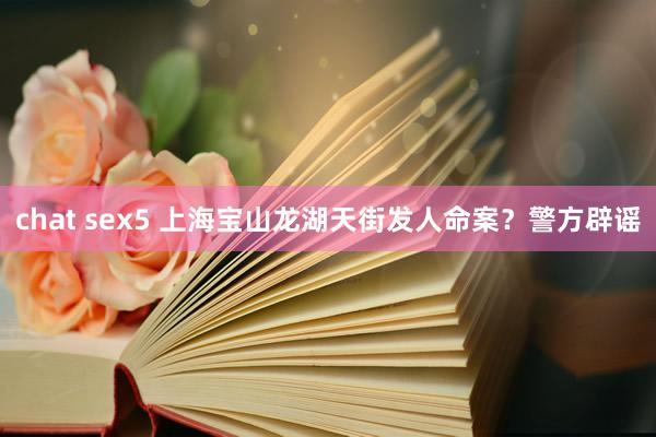 chat sex5 上海宝山龙湖天街发人命案？警方辟谣