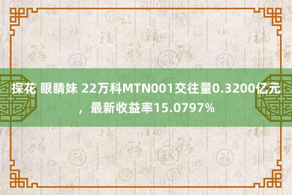 探花 眼睛妹 22万科MTN001交往量0.3200亿元，最新收益率15.0797%