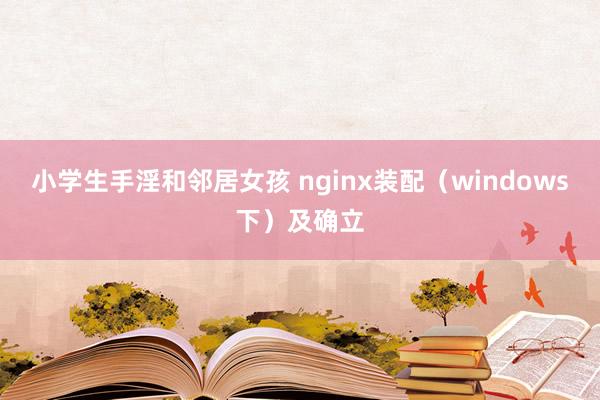 小学生手淫和邻居女孩 nginx装配（windows下）及确立