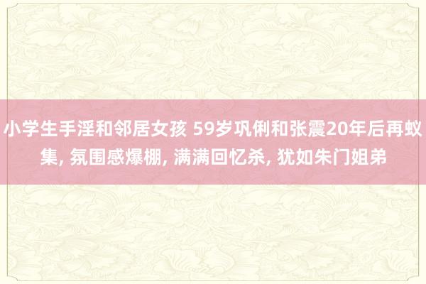 小学生手淫和邻居女孩 59岁巩俐和张震20年后再蚁集， 氛围感爆棚， 满满回忆杀， 犹如朱门姐弟