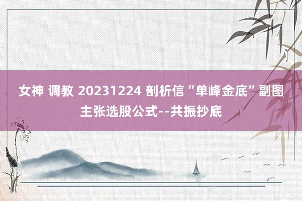 女神 调教 20231224 剖析信“单峰金底”副图主张选股公式--共振抄底