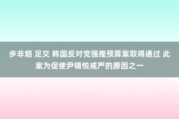 步非烟 足交 韩国反对党强推预算案取得通过 此案为促使尹锡悦戒严的原因之一