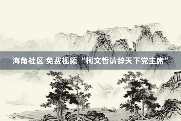 海角社区 免费视频 “柯文哲请辞天下党主席”