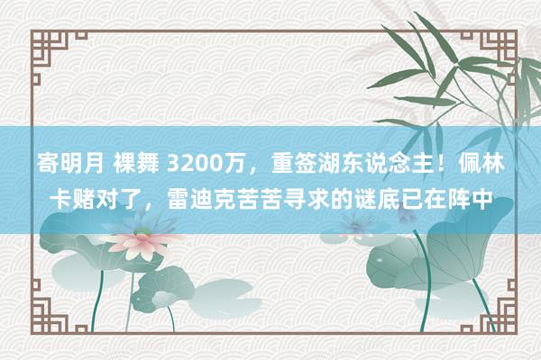 寄明月 裸舞 3200万，重签湖东说念主！佩林卡赌对了，雷迪克苦苦寻求的谜底已在阵中