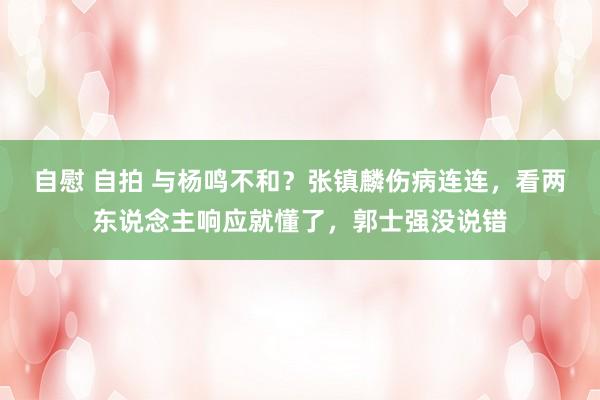 自慰 自拍 与杨鸣不和？张镇麟伤病连连，看两东说念主响应就懂了，郭士强没说错