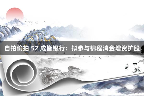 自拍偷拍 52 成皆银行：拟参与锦程消金增资扩股