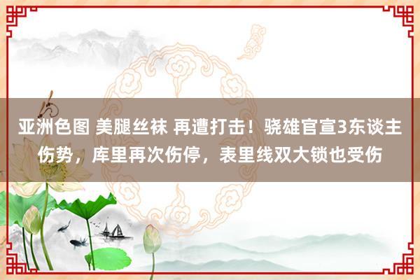 亚洲色图 美腿丝袜 再遭打击！骁雄官宣3东谈主伤势，库里再次伤停，表里线双大锁也受伤