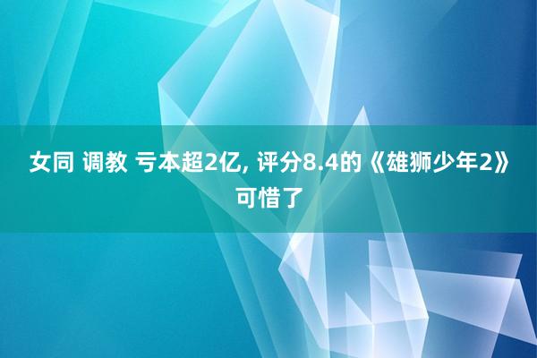 女同 调教 亏本超2亿， 评分8.4的《雄狮少年2》可惜了