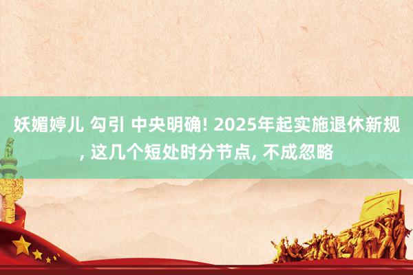 妖媚婷儿 勾引 中央明确! 2025年起实施退休新规， 这几个短处时分节点， 不成忽略