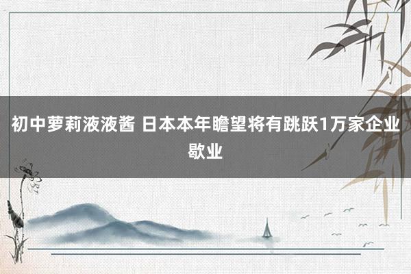 初中萝莉液液酱 日本本年瞻望将有跳跃1万家企业歇业