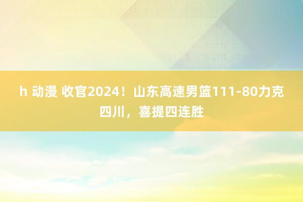 h 动漫 收官2024！山东高速男篮111-80力克四川，喜提四连胜