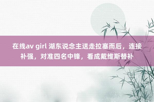 在线av girl 湖东说念主送走拉塞而后，连接补强，对准四名中锋，看成戴维斯替补