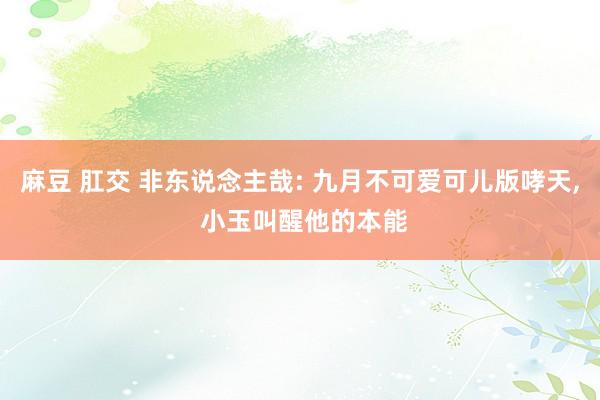 麻豆 肛交 非东说念主哉: 九月不可爱可儿版哮天， 小玉叫醒他的本能