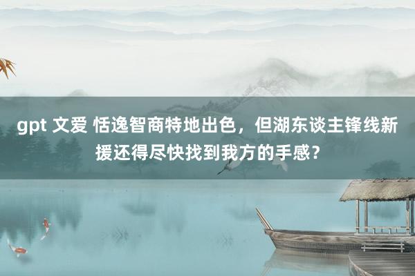 gpt 文爱 恬逸智商特地出色，但湖东谈主锋线新援还得尽快找到我方的手感？