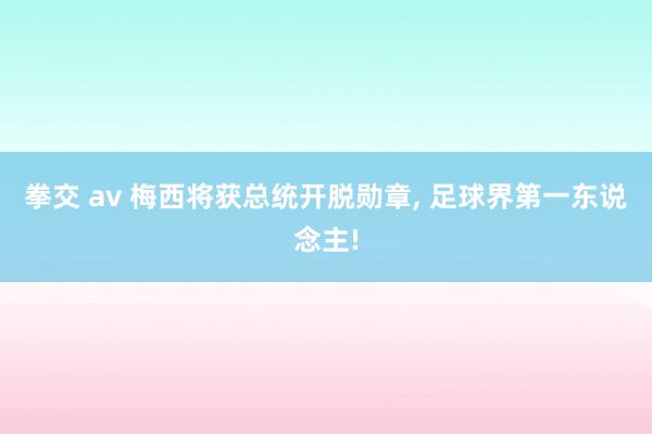 拳交 av 梅西将获总统开脱勋章， 足球界第一东说念主!