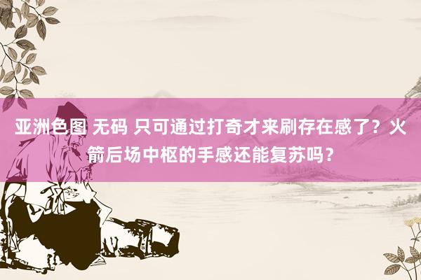 亚洲色图 无码 只可通过打奇才来刷存在感了？火箭后场中枢的手感还能复苏吗？